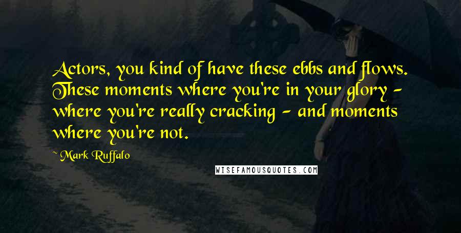 Mark Ruffalo Quotes: Actors, you kind of have these ebbs and flows. These moments where you're in your glory - where you're really cracking - and moments where you're not.