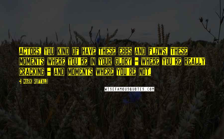 Mark Ruffalo Quotes: Actors, you kind of have these ebbs and flows. These moments where you're in your glory - where you're really cracking - and moments where you're not.