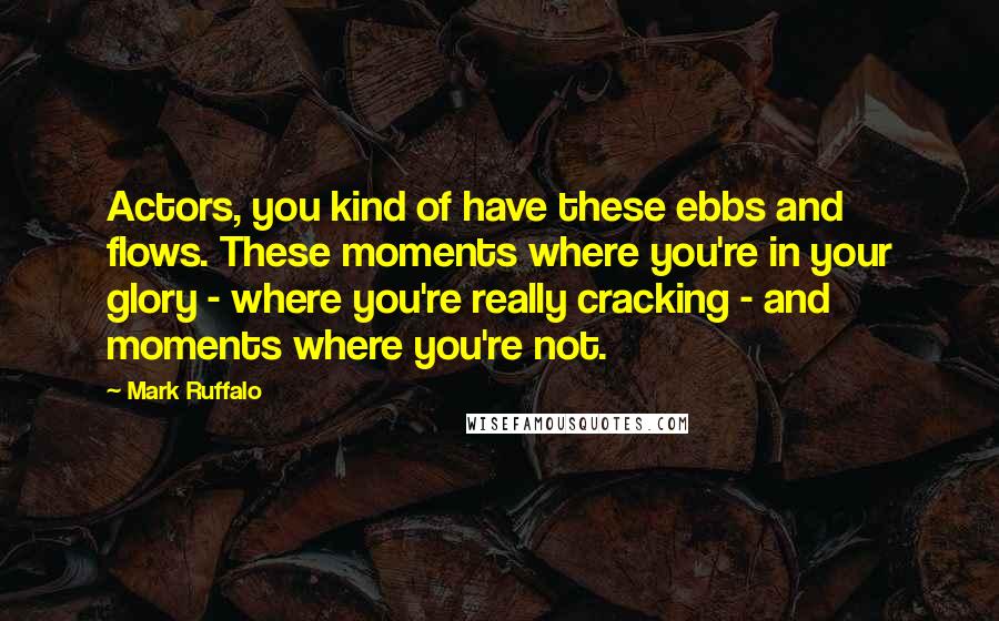 Mark Ruffalo Quotes: Actors, you kind of have these ebbs and flows. These moments where you're in your glory - where you're really cracking - and moments where you're not.