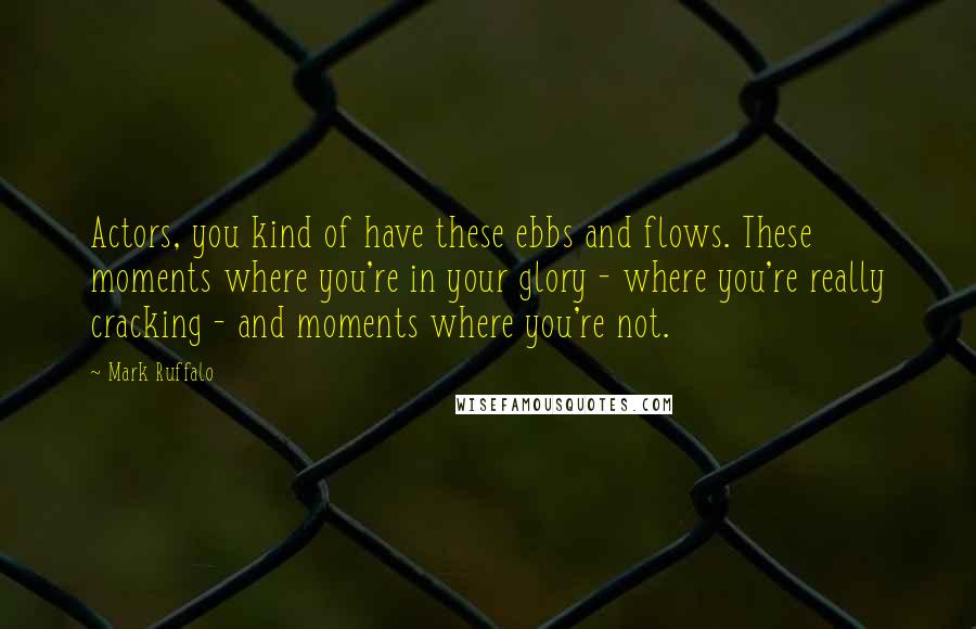 Mark Ruffalo Quotes: Actors, you kind of have these ebbs and flows. These moments where you're in your glory - where you're really cracking - and moments where you're not.