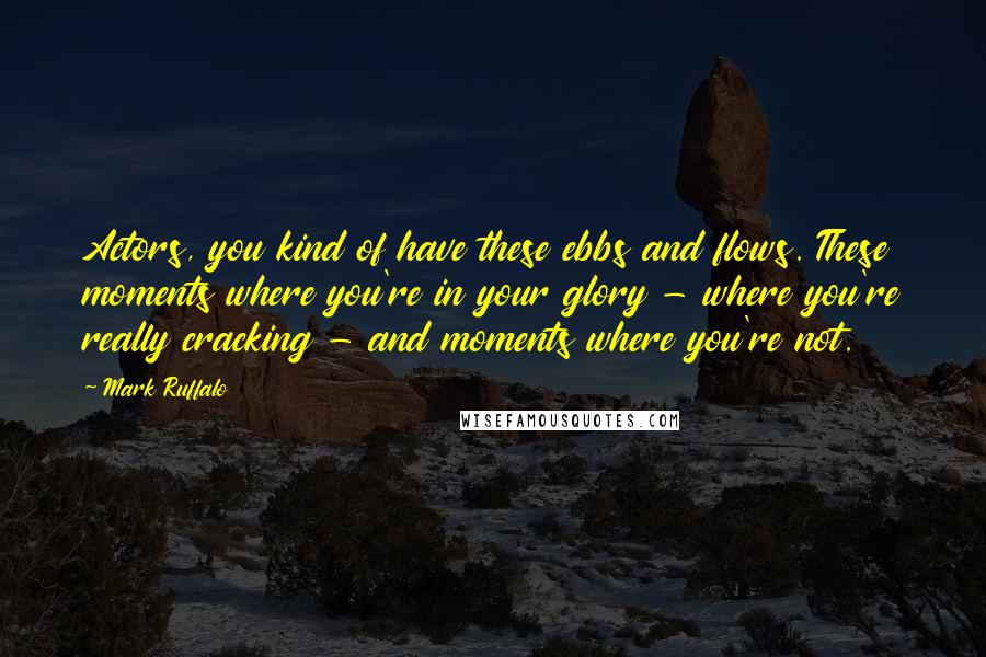 Mark Ruffalo Quotes: Actors, you kind of have these ebbs and flows. These moments where you're in your glory - where you're really cracking - and moments where you're not.