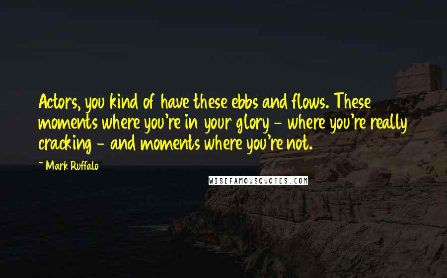 Mark Ruffalo Quotes: Actors, you kind of have these ebbs and flows. These moments where you're in your glory - where you're really cracking - and moments where you're not.