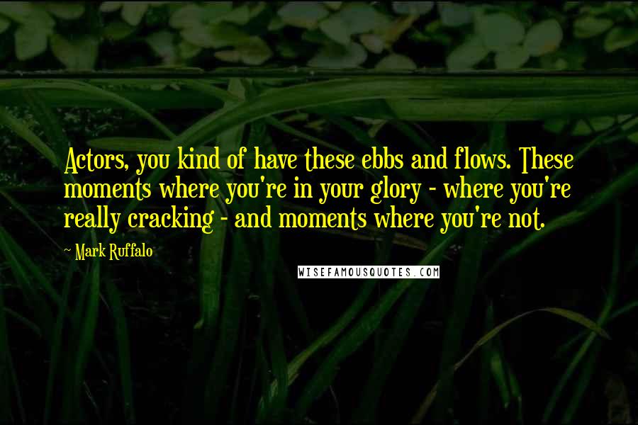 Mark Ruffalo Quotes: Actors, you kind of have these ebbs and flows. These moments where you're in your glory - where you're really cracking - and moments where you're not.