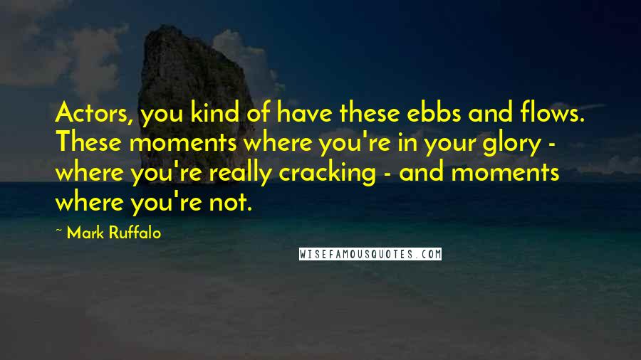 Mark Ruffalo Quotes: Actors, you kind of have these ebbs and flows. These moments where you're in your glory - where you're really cracking - and moments where you're not.