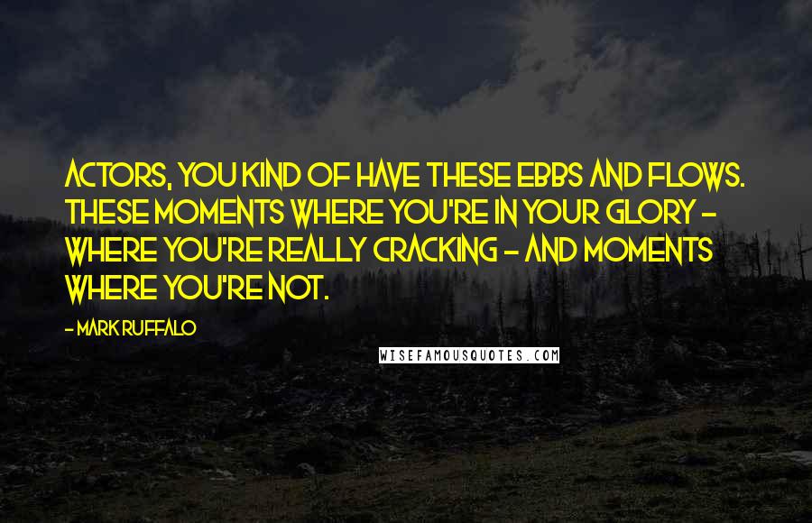 Mark Ruffalo Quotes: Actors, you kind of have these ebbs and flows. These moments where you're in your glory - where you're really cracking - and moments where you're not.