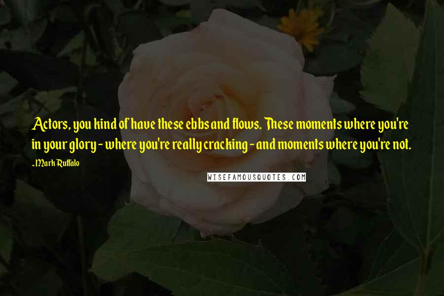 Mark Ruffalo Quotes: Actors, you kind of have these ebbs and flows. These moments where you're in your glory - where you're really cracking - and moments where you're not.