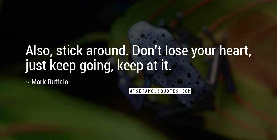 Mark Ruffalo Quotes: Also, stick around. Don't lose your heart, just keep going, keep at it.