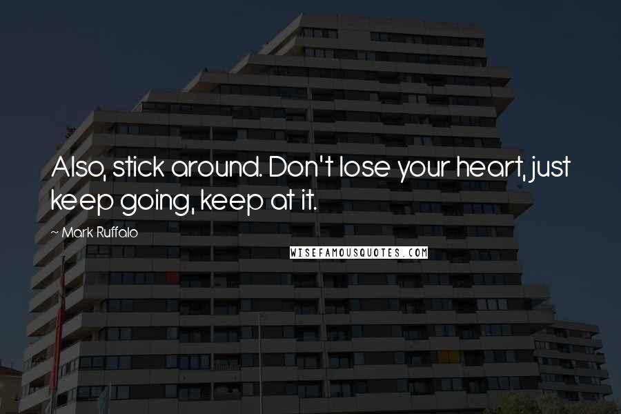 Mark Ruffalo Quotes: Also, stick around. Don't lose your heart, just keep going, keep at it.