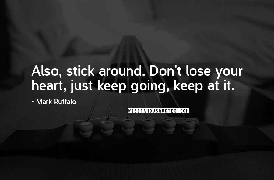 Mark Ruffalo Quotes: Also, stick around. Don't lose your heart, just keep going, keep at it.