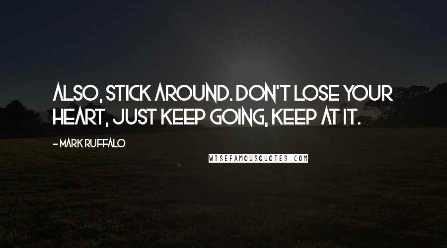 Mark Ruffalo Quotes: Also, stick around. Don't lose your heart, just keep going, keep at it.