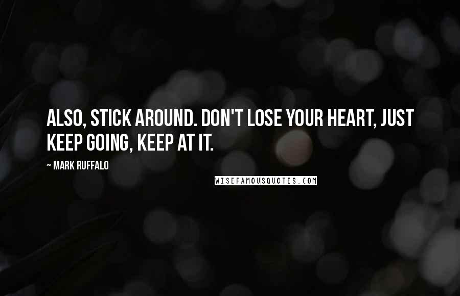 Mark Ruffalo Quotes: Also, stick around. Don't lose your heart, just keep going, keep at it.