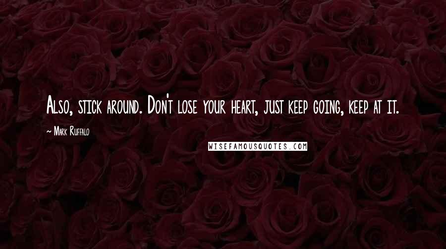 Mark Ruffalo Quotes: Also, stick around. Don't lose your heart, just keep going, keep at it.