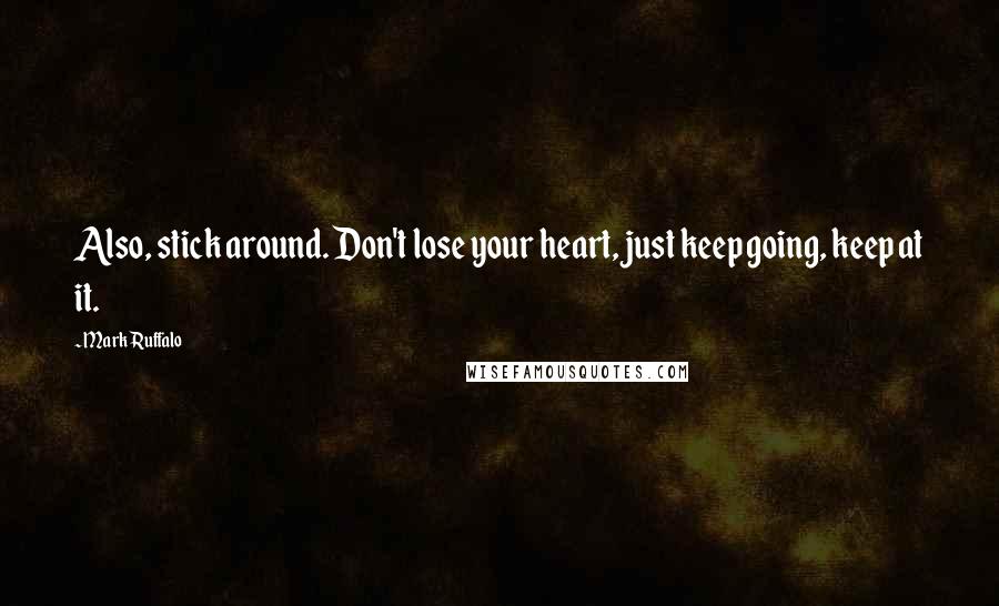 Mark Ruffalo Quotes: Also, stick around. Don't lose your heart, just keep going, keep at it.