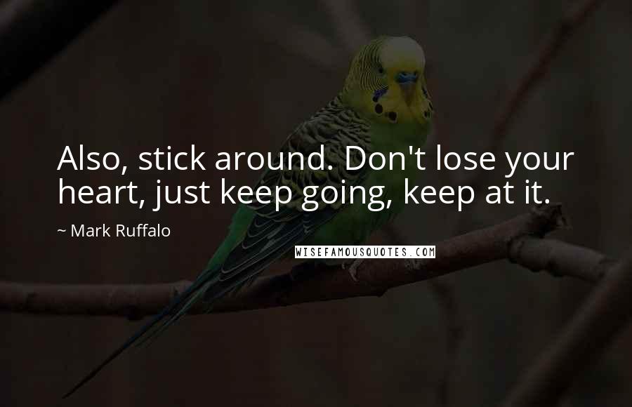 Mark Ruffalo Quotes: Also, stick around. Don't lose your heart, just keep going, keep at it.