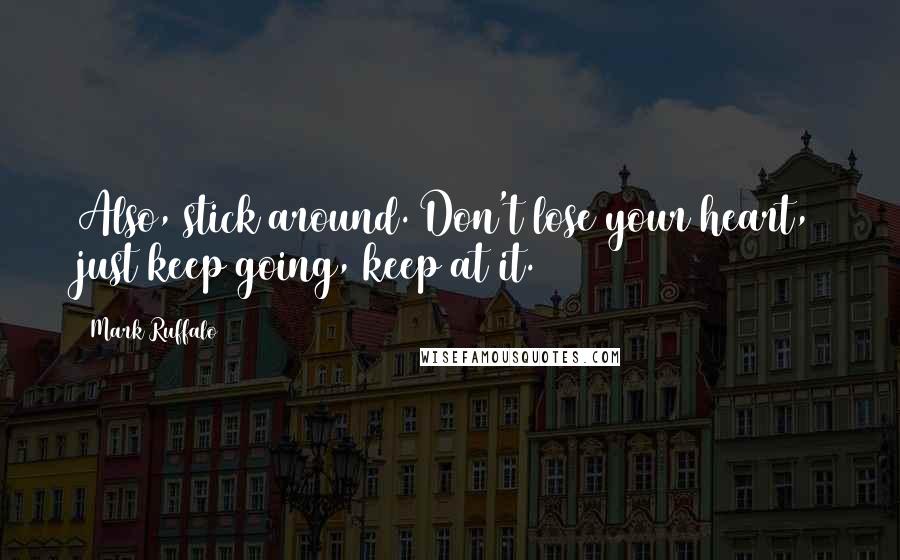 Mark Ruffalo Quotes: Also, stick around. Don't lose your heart, just keep going, keep at it.