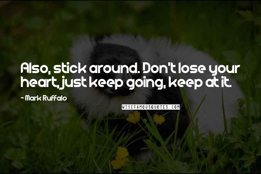 Mark Ruffalo Quotes: Also, stick around. Don't lose your heart, just keep going, keep at it.