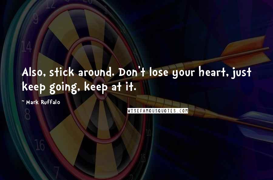 Mark Ruffalo Quotes: Also, stick around. Don't lose your heart, just keep going, keep at it.