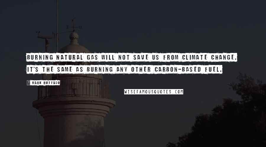 Mark Ruffalo Quotes: Burning natural gas will not save us from climate change. It's the same as burning any other carbon-based fuel.
