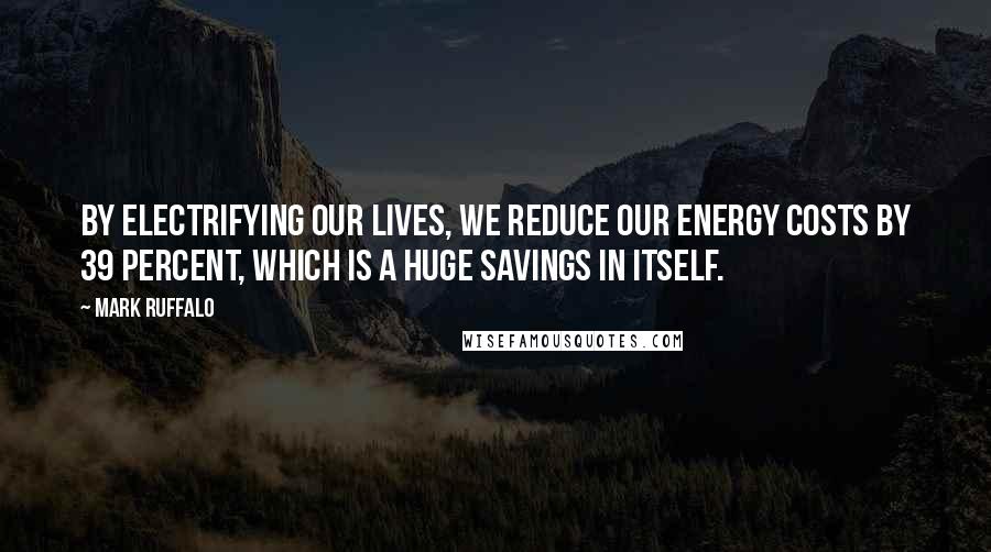 Mark Ruffalo Quotes: By electrifying our lives, we reduce our energy costs by 39 percent, which is a huge savings in itself.