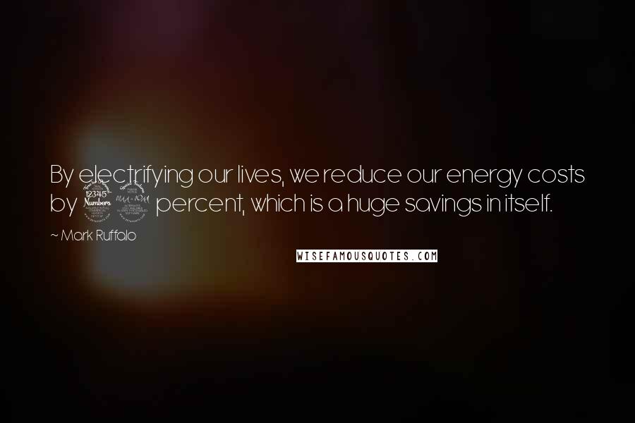 Mark Ruffalo Quotes: By electrifying our lives, we reduce our energy costs by 39 percent, which is a huge savings in itself.