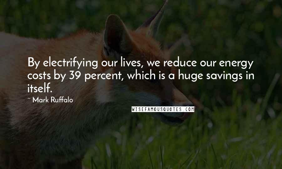 Mark Ruffalo Quotes: By electrifying our lives, we reduce our energy costs by 39 percent, which is a huge savings in itself.