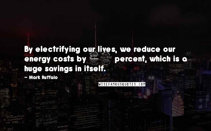 Mark Ruffalo Quotes: By electrifying our lives, we reduce our energy costs by 39 percent, which is a huge savings in itself.