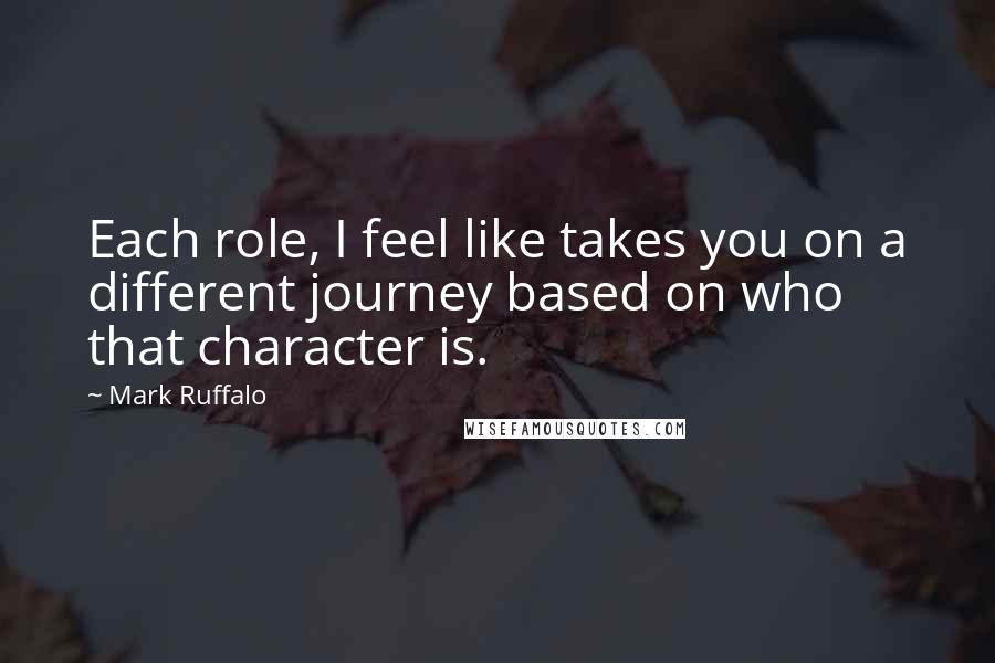 Mark Ruffalo Quotes: Each role, I feel like takes you on a different journey based on who that character is.