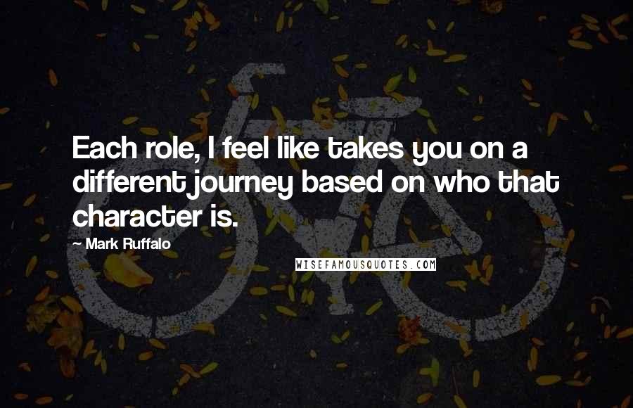 Mark Ruffalo Quotes: Each role, I feel like takes you on a different journey based on who that character is.