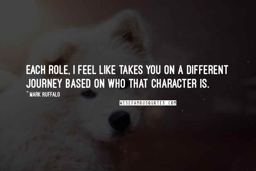 Mark Ruffalo Quotes: Each role, I feel like takes you on a different journey based on who that character is.