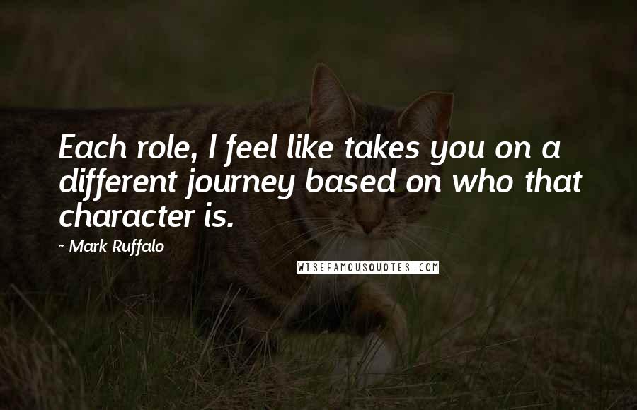 Mark Ruffalo Quotes: Each role, I feel like takes you on a different journey based on who that character is.