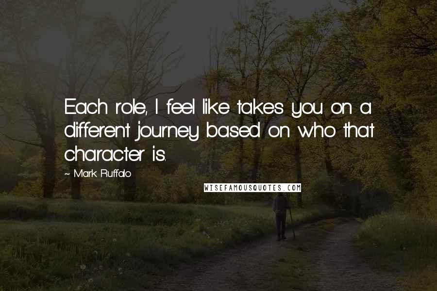 Mark Ruffalo Quotes: Each role, I feel like takes you on a different journey based on who that character is.