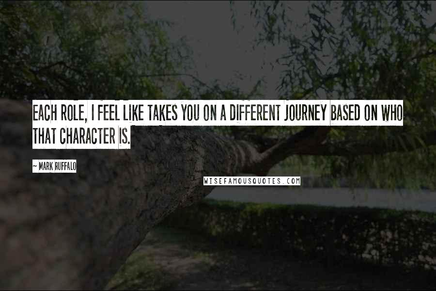 Mark Ruffalo Quotes: Each role, I feel like takes you on a different journey based on who that character is.