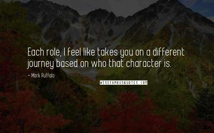 Mark Ruffalo Quotes: Each role, I feel like takes you on a different journey based on who that character is.