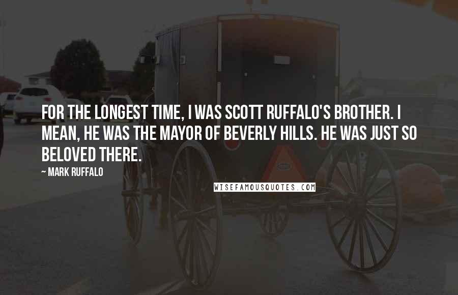 Mark Ruffalo Quotes: For the longest time, I was Scott Ruffalo's brother. I mean, he was the mayor of Beverly Hills. He was just so beloved there.