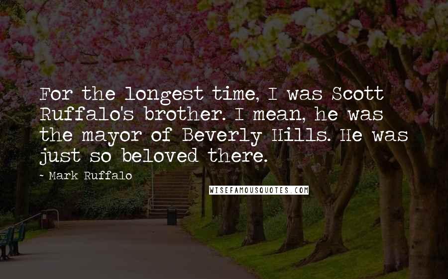 Mark Ruffalo Quotes: For the longest time, I was Scott Ruffalo's brother. I mean, he was the mayor of Beverly Hills. He was just so beloved there.