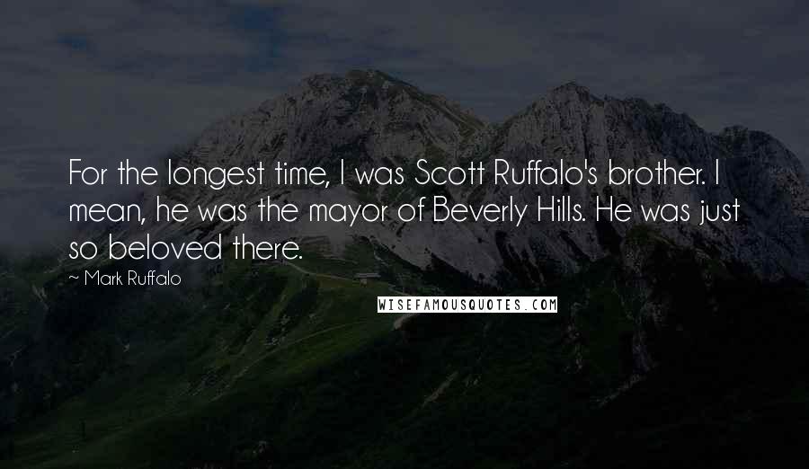 Mark Ruffalo Quotes: For the longest time, I was Scott Ruffalo's brother. I mean, he was the mayor of Beverly Hills. He was just so beloved there.