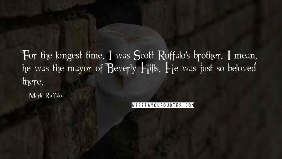 Mark Ruffalo Quotes: For the longest time, I was Scott Ruffalo's brother. I mean, he was the mayor of Beverly Hills. He was just so beloved there.