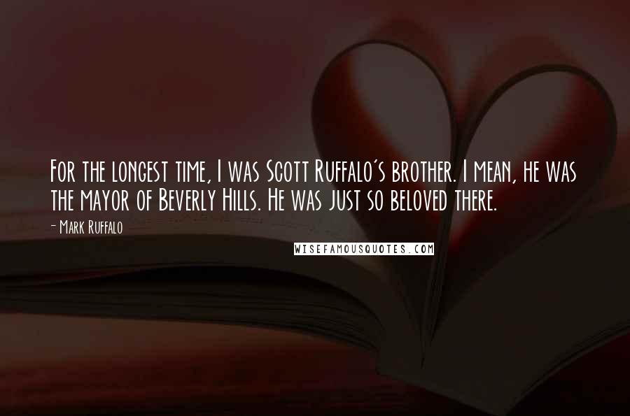 Mark Ruffalo Quotes: For the longest time, I was Scott Ruffalo's brother. I mean, he was the mayor of Beverly Hills. He was just so beloved there.