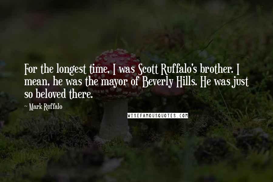 Mark Ruffalo Quotes: For the longest time, I was Scott Ruffalo's brother. I mean, he was the mayor of Beverly Hills. He was just so beloved there.