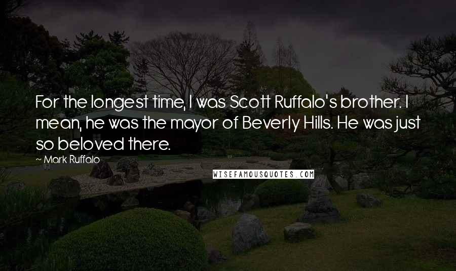 Mark Ruffalo Quotes: For the longest time, I was Scott Ruffalo's brother. I mean, he was the mayor of Beverly Hills. He was just so beloved there.