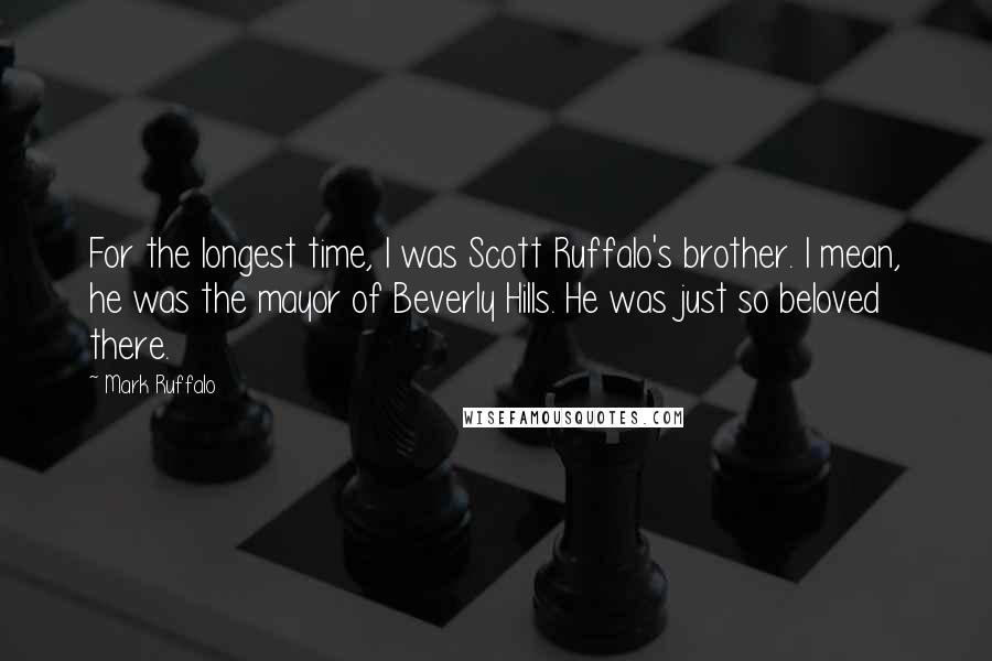 Mark Ruffalo Quotes: For the longest time, I was Scott Ruffalo's brother. I mean, he was the mayor of Beverly Hills. He was just so beloved there.