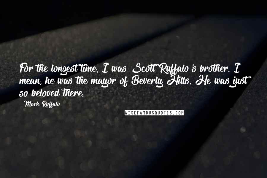 Mark Ruffalo Quotes: For the longest time, I was Scott Ruffalo's brother. I mean, he was the mayor of Beverly Hills. He was just so beloved there.