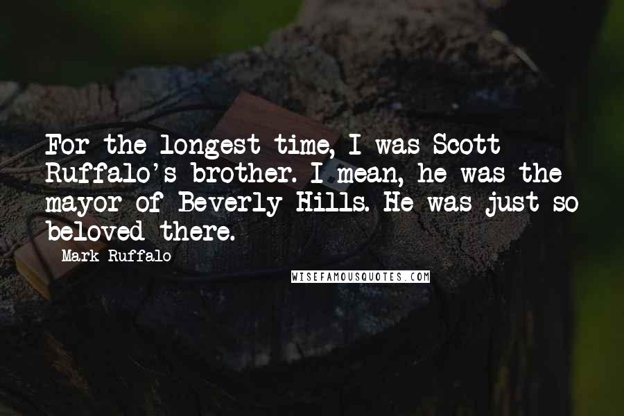 Mark Ruffalo Quotes: For the longest time, I was Scott Ruffalo's brother. I mean, he was the mayor of Beverly Hills. He was just so beloved there.