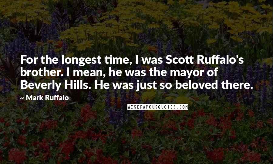 Mark Ruffalo Quotes: For the longest time, I was Scott Ruffalo's brother. I mean, he was the mayor of Beverly Hills. He was just so beloved there.