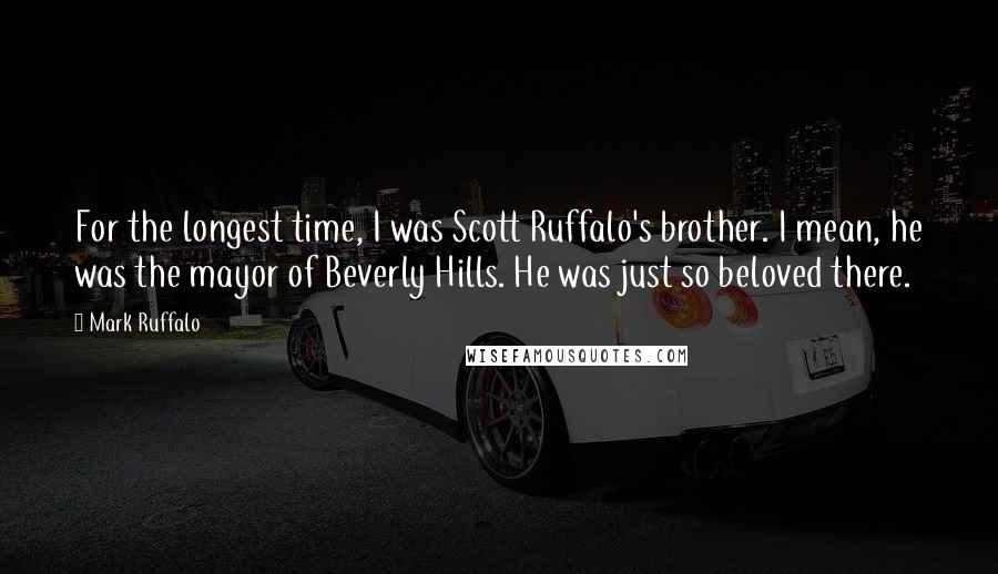 Mark Ruffalo Quotes: For the longest time, I was Scott Ruffalo's brother. I mean, he was the mayor of Beverly Hills. He was just so beloved there.