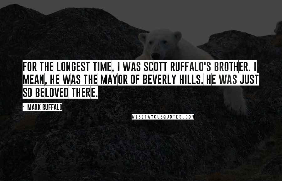 Mark Ruffalo Quotes: For the longest time, I was Scott Ruffalo's brother. I mean, he was the mayor of Beverly Hills. He was just so beloved there.