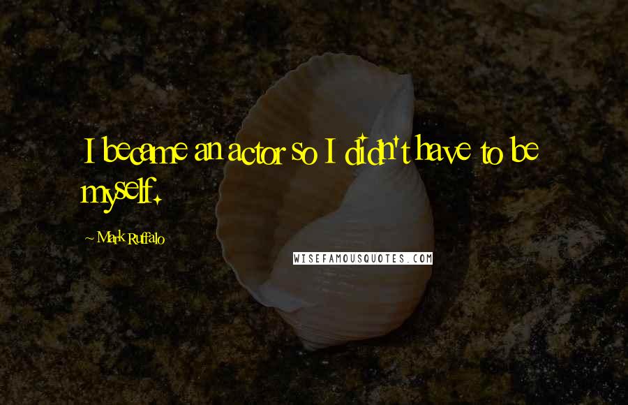 Mark Ruffalo Quotes: I became an actor so I didn't have to be myself.