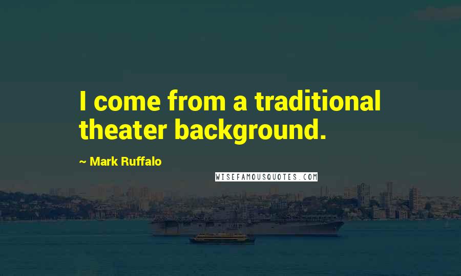 Mark Ruffalo Quotes: I come from a traditional theater background.