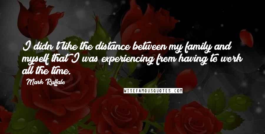 Mark Ruffalo Quotes: I didn't like the distance between my family and myself that I was experiencing from having to work all the time.