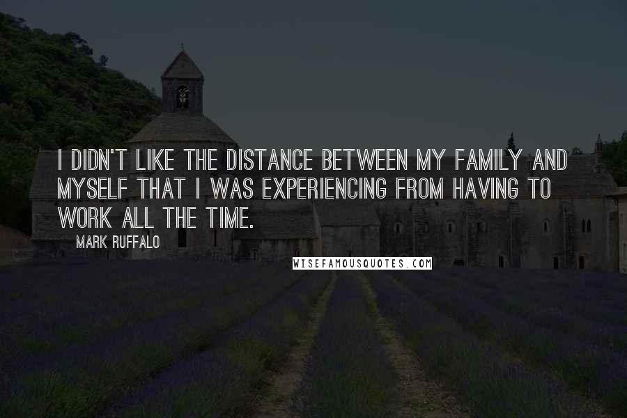 Mark Ruffalo Quotes: I didn't like the distance between my family and myself that I was experiencing from having to work all the time.